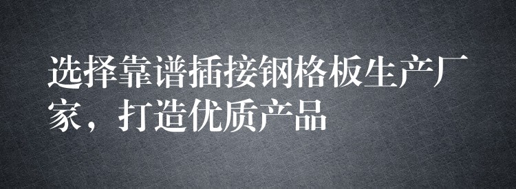 选择靠谱插接钢格板生产厂家,打造优质产品 选择靠谱插接钢格板生产厂家,打造优质产品