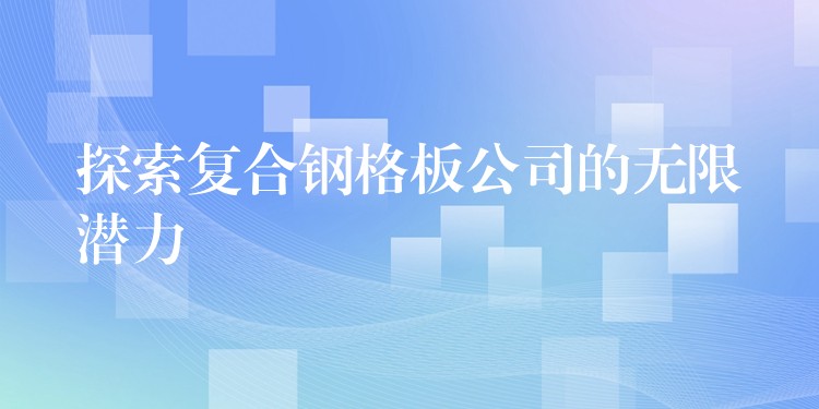 探索复合钢格板公司的无限潜力 探索复合钢格板公司的无限潜力