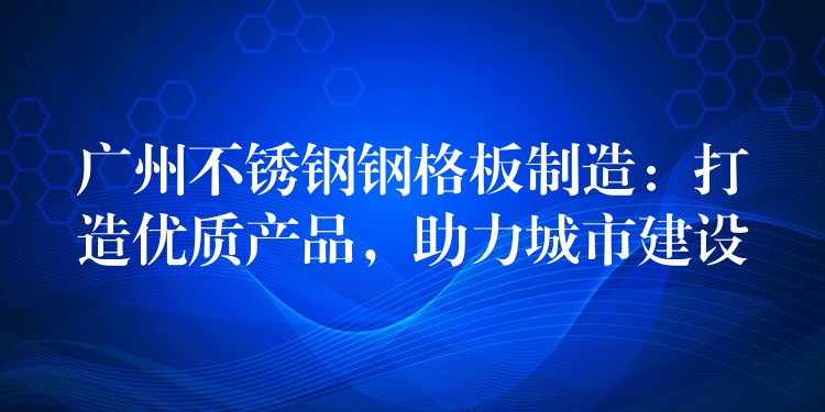 广州不锈钢钢格板制造：打造优质产品，助力城市建设