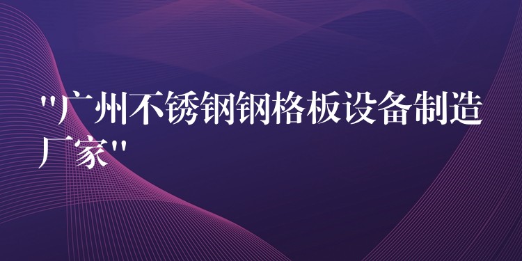 “广州不锈钢钢格板设备制造厂家” “广州不锈钢钢格板设备制造厂家”