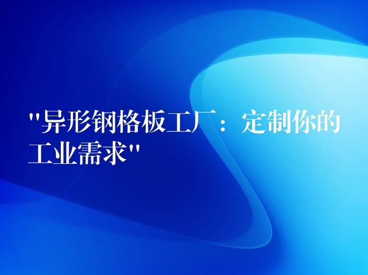 “异形钢格板工厂:定制你的工业需求” “异形钢格板工厂:定制你的工业需求”