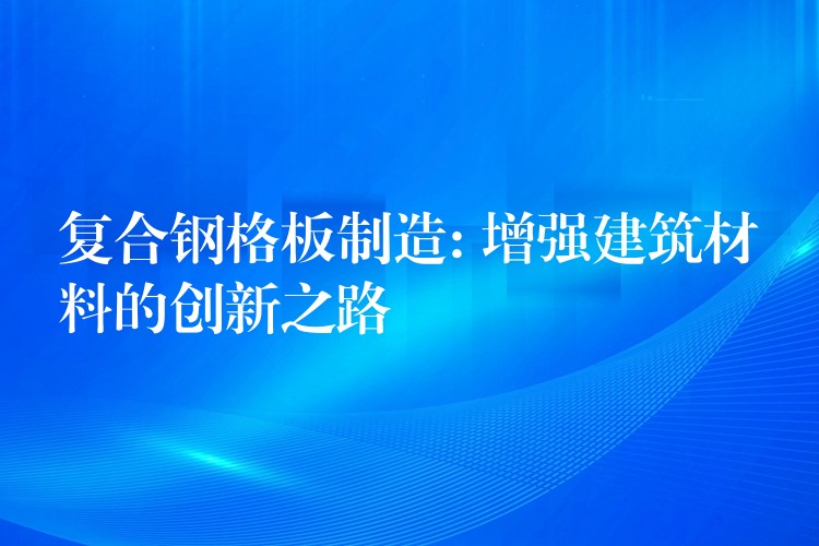 复合钢格板制造: 增强建筑材料的创新之路 复合钢格板制造: 增强建筑材料的创新之路