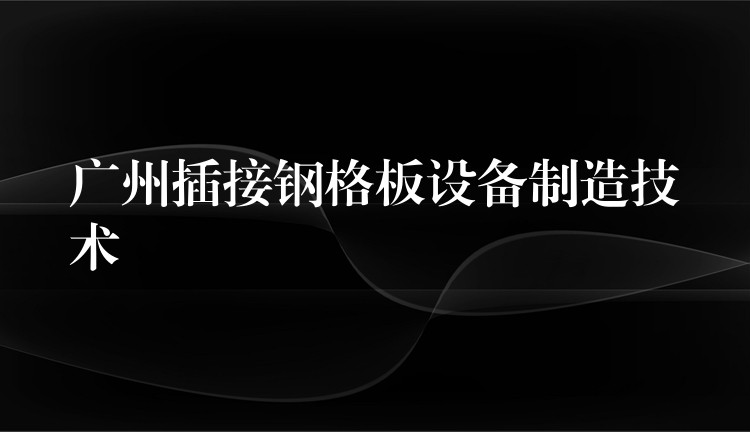 广州插接钢格板设备制造技术