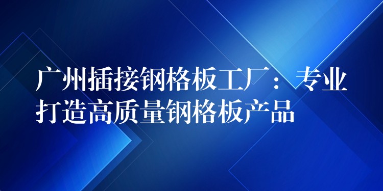 广州插接钢格板工厂:专业打造高质量钢格板产品 广州插接钢格板工厂:专业打造高质量钢格板产品