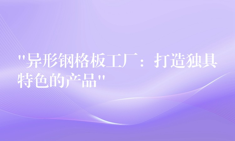 “异形钢格板工厂:打造独具特色的产品” “异形钢格板工厂:打造独具特色的产品”
