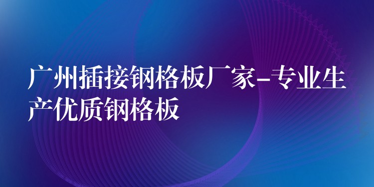广州插接钢格板厂家-专业生产优质钢格板 广州插接钢格板厂家-专业生产优质钢格板