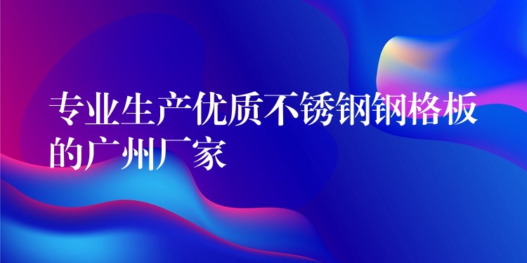 专业生产优质不锈钢钢格板的广州厂家 专业生产优质不锈钢钢格板的广州厂家