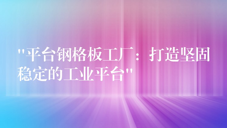 “平台钢格板工厂:打造坚固稳定的工业平台” “平台钢格板工厂:打造坚固稳定的工业平台”
