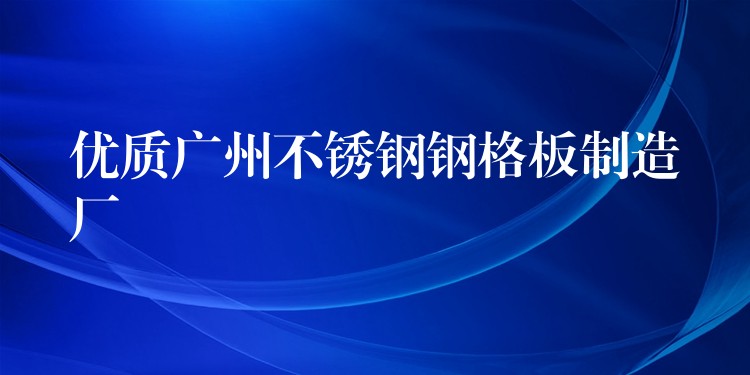 优质广州不锈钢钢格板制造厂 优质广州不锈钢钢格板制造厂