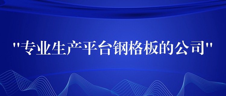 “专业生产平台钢格板的公司” “专业生产平台钢格板的公司”