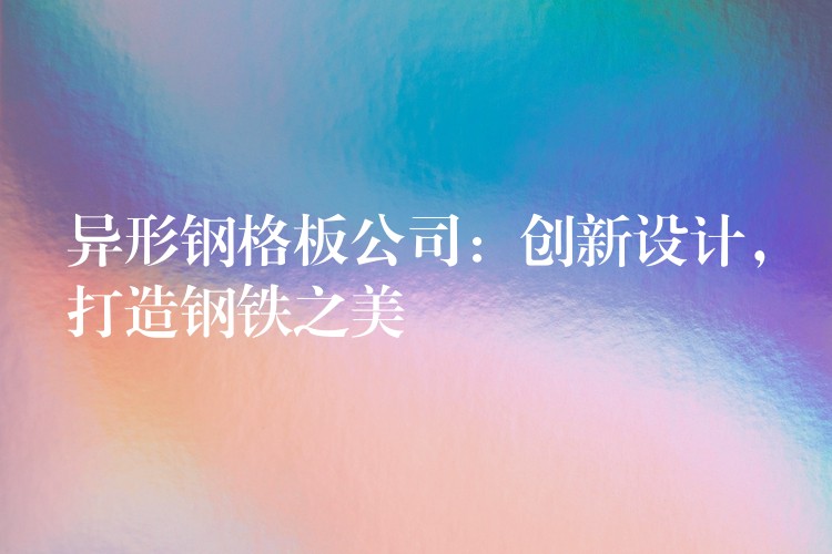 异形钢格板公司:创新设计,打造钢铁之美 异形钢格板公司:创新设计,打造钢铁之美