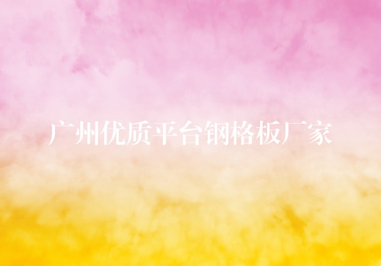 广州优质平台钢格板厂家 广州优质平台钢格板厂家