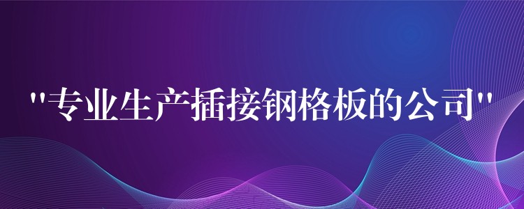 “专业生产插接钢格板的公司” “专业生产插接钢格板的公司”