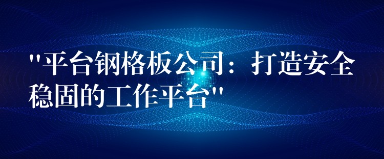 “平台钢格板公司:打造安全稳固的工作平台” “平台钢格板公司:打造安全稳固的工作平台”