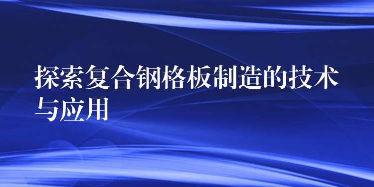 探索复合钢格板制造的技术与应用