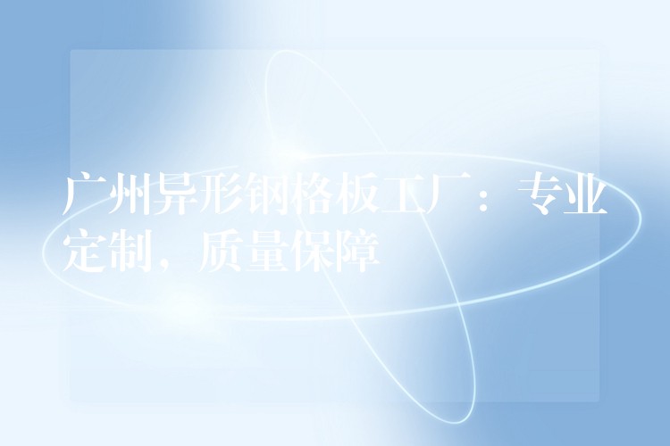 广州异形钢格板工厂:专业定制,质量保障 广州异形钢格板工厂:专业定制,质量保障