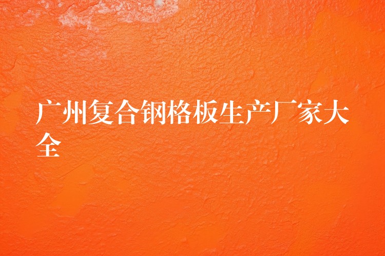 广州复合钢格板生产厂家大全 广州复合钢格板生产厂家大全