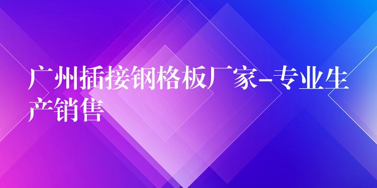广州插接钢格板厂家-专业生产销售 广州插接钢格板厂家-专业生产销售