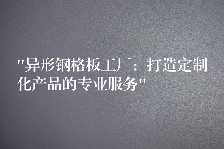 “异形钢格板工厂:打造定制化产品的专业服务” “异形钢格板工厂:打造定制化产品的专业服务”