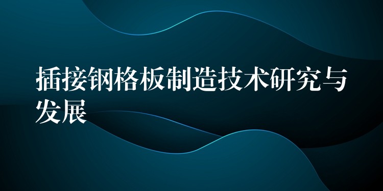 插接钢格板制造技术研究与发展 插接钢格板制造技术研究与发展