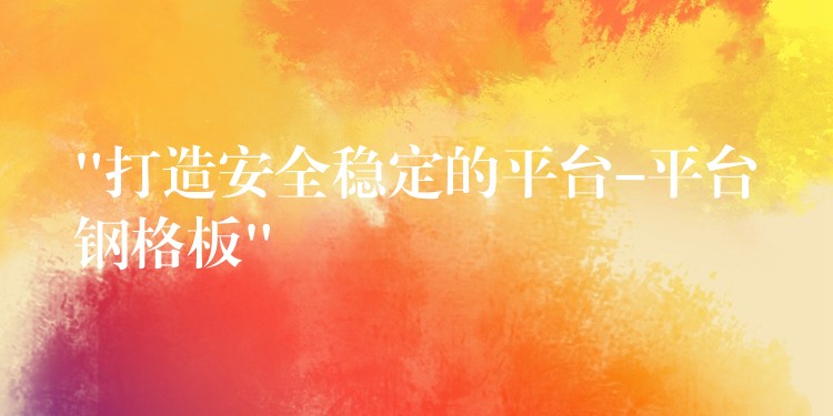 “打造安全稳定的平台-平台钢格板” “打造安全稳定的平台-平台钢格板”