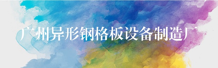 广州异形钢格板设备制造厂 广州异形钢格板设备制造厂