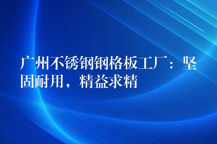 广州不锈钢钢格板工厂:坚固耐用,精益求精 广州不锈钢钢格板工厂:坚固耐用,精益求精