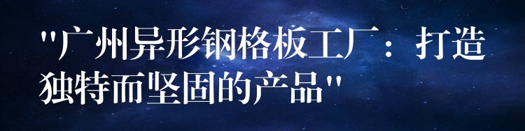 “广州异形钢格板工厂:打造独特而坚固的产品” “广州异形钢格板工厂:打造独特而坚固的产品”