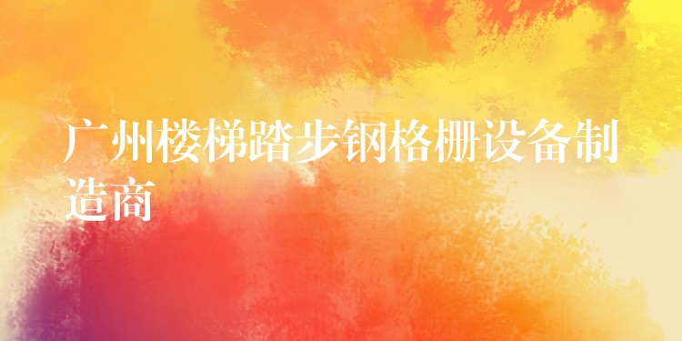 广州楼梯踏步钢格栅设备制造商 广州楼梯踏步钢格栅设备制造商