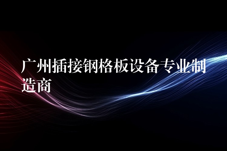 广州插接钢格板设备专业制造商 广州插接钢格板设备专业制造商