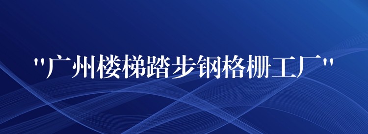 “广州楼梯踏步钢格栅工厂” “广州楼梯踏步钢格栅工厂”
