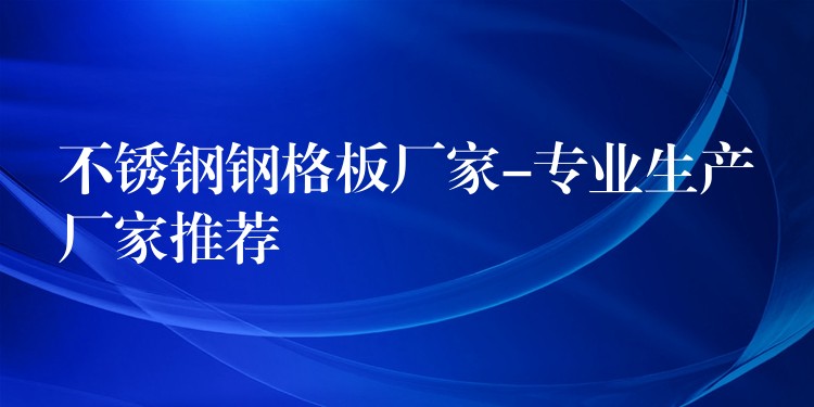 不锈钢钢格板厂家-专业生产厂家推荐 不锈钢钢格板厂家-专业生产厂家推荐