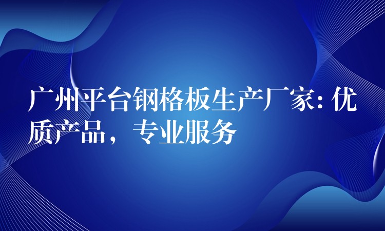 广州平台钢格板生产厂家: 优质产品,专业服务 广州平台钢格板生产厂家: 优质产品,专业服务