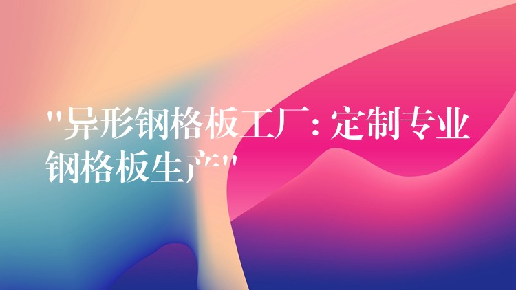 “异形钢格板工厂: 定制专业钢格板生产” “异形钢格板工厂: 定制专业钢格板生产”