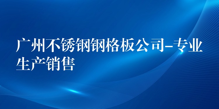 广州不锈钢钢格板公司-专业生产销售 广州不锈钢钢格板公司-专业生产销售