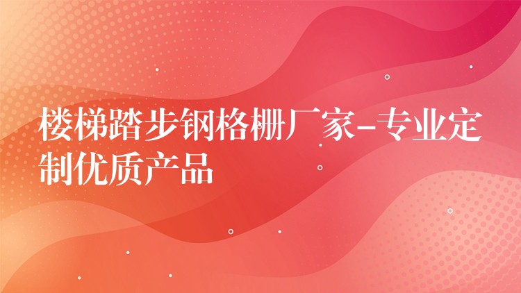 楼梯踏步钢格栅厂家-专业定制优质产品 楼梯踏步钢格栅厂家-专业定制优质产品