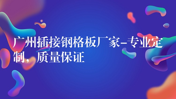 广州插接钢格板厂家-专业定制,质量保证 广州插接钢格板厂家-专业定制,质量保证