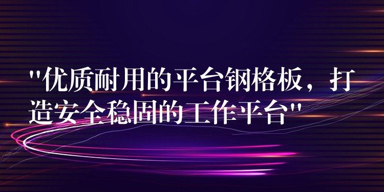 “优质耐用的平台钢格板,打造安全稳固的工作平台” “优质耐用的平台钢格板,打造安全稳固的工作平台”