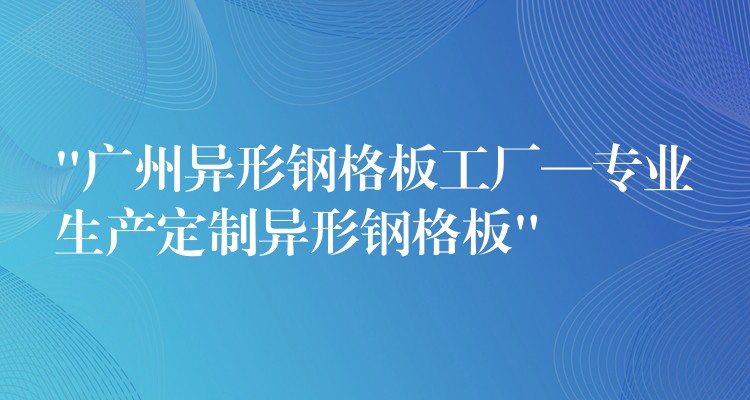“广州异形钢格板工厂—专业生产定制异形钢格板” “广州异形钢格板工厂—专业生产定制异形钢格板”