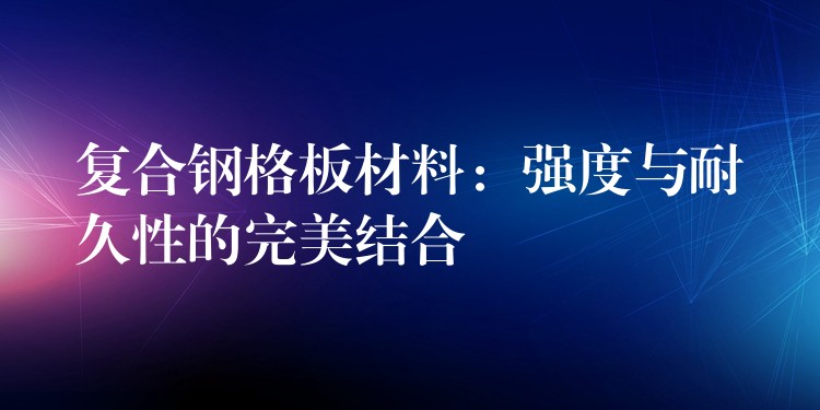 复合钢格板材料:强度与耐久性的完美结合 复合钢格板材料:强度与耐久性的完美结合