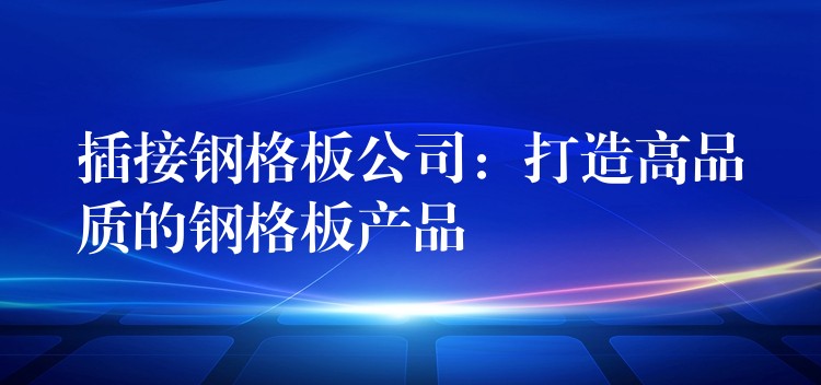 插接钢格板公司:打造高品质的钢格板产品 插接钢格板公司:打造高品质的钢格板产品