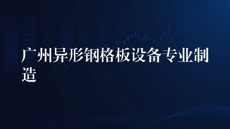 广州异形钢格板设备专业制造 广州异形钢格板设备专业制造