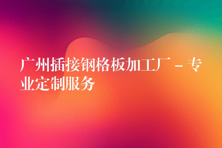 广州插接钢格板加工厂 – 专业定制服务 广州插接钢格板加工厂 – 专业定制服务