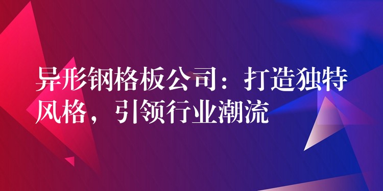 异形钢格板公司:打造独特风格,引领行业潮流 异形钢格板公司:打造独特风格,引领行业潮流