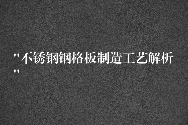 “不锈钢钢格板制造工艺解析” “不锈钢钢格板制造工艺解析”