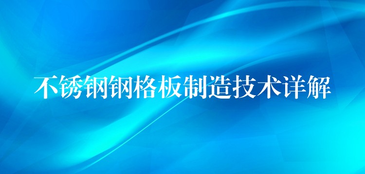 不锈钢钢格板制造技术详解 不锈钢钢格板制造技术详解