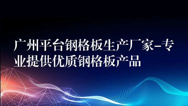 广州平台钢格板生产厂家-专业提供优质钢格板产品 广州平台钢格板生产厂家-专业提供优质钢格板产品