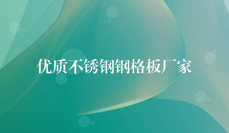 优质不锈钢钢格板厂家 优质不锈钢钢格板厂家