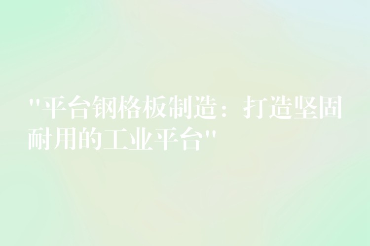 “平台钢格板制造:打造坚固耐用的工业平台” “平台钢格板制造:打造坚固耐用的工业平台”