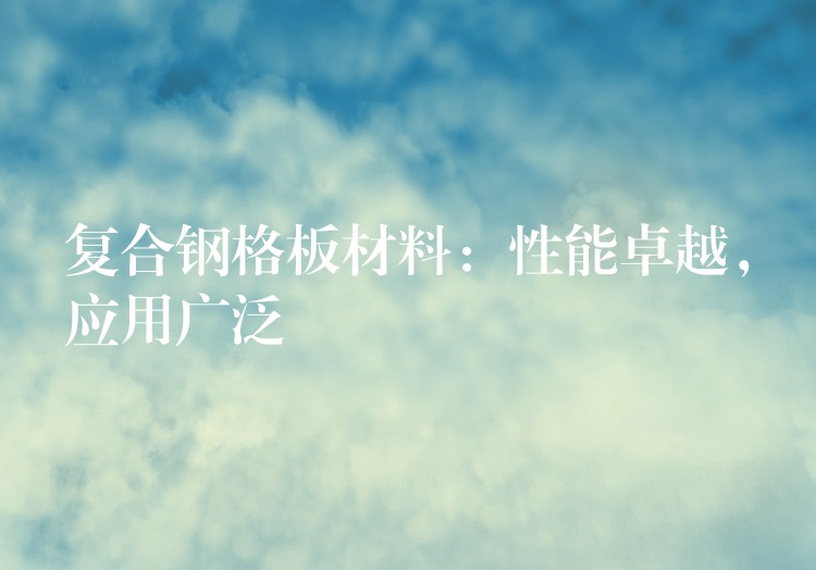 复合钢格板材料:性能卓越,应用广泛 复合钢格板材料:性能卓越,应用广泛